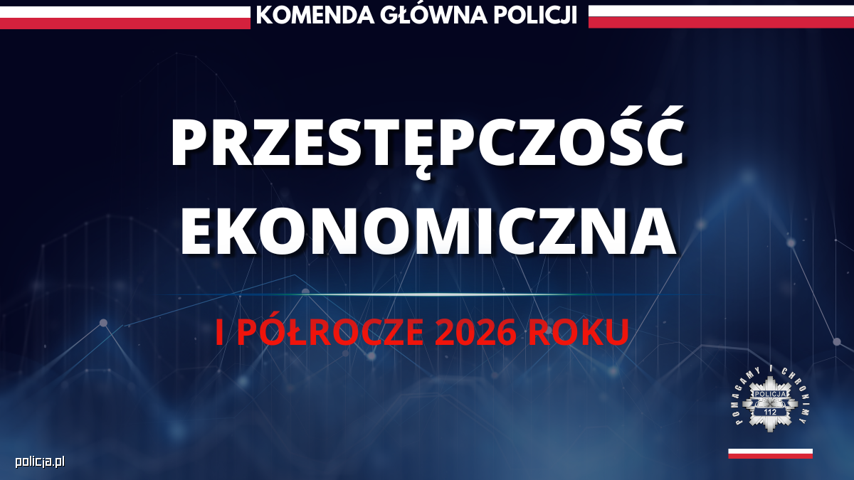 Pierwsze półrocze 2026 roku – skuteczne działania Policji w zwalczaniu przestępczości gospodarczej i ekonomicznej