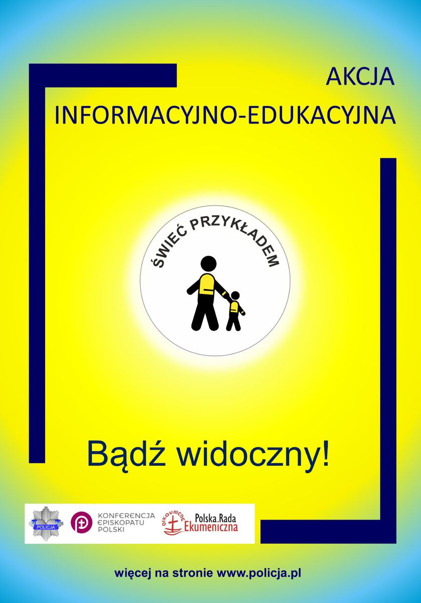 plakat koloru żółtego w rogach z odcieniem koloru niebieskiego, promujący akcję z napisem: Akcja informacyjno-edukacyjna . Na środku w białym okręgu mały i duży ludzik w kamizelkach odblaskowych i napis: Świeć przykładem. Poniżej napis: Bądź widoczny!. Na dole logo Policji, Konferencji Episkopatu Polski i Polskiej Rady Ekumenicznej oraz napis: więcej na stronie policja.pl