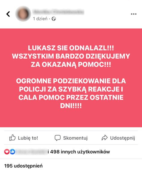   Wpis, który ukazał się na portalu społecznościowym: Łukasz się odnalazł!!! Wszystkim bardzo dziękujemy za okazaną pomoc!!!  Ogromne podziękowanie dla Policji za szybką reakcję i całą pomoc przez ostatnie dni!!!