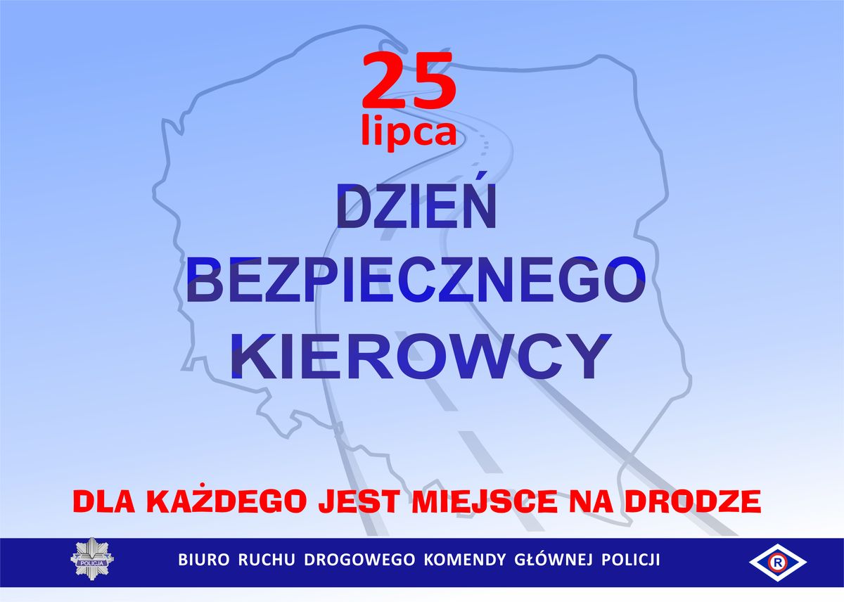 grafika jest w tonacji niebieskiej  - na jasno niebieskim tle znajduje się kontur mapy Polski,  środkiem mapy  przebiega droga  - na górze grafiki widnieje napis czerwoną czcionką: 25 lipca  - w centralnym miejscu grafiki, widnieje napis  niebieską czcionką: Dzień bezpiecznego kierowcy, a pod nim hasło czerwoną czcionką: Dla każdego jest miejsce na drodze  - na dole grafiki znajduje się granatowy pasek, na którym jest logotyp Policji, tzw. gwiazda policyjna (z lewej strony) oraz logotyp policji ruchu drogowego (z prawej strony)  - między logotypami jest napis białą czcionką: Biuro Ruchu Drogowego Komendy Głównej Policji.