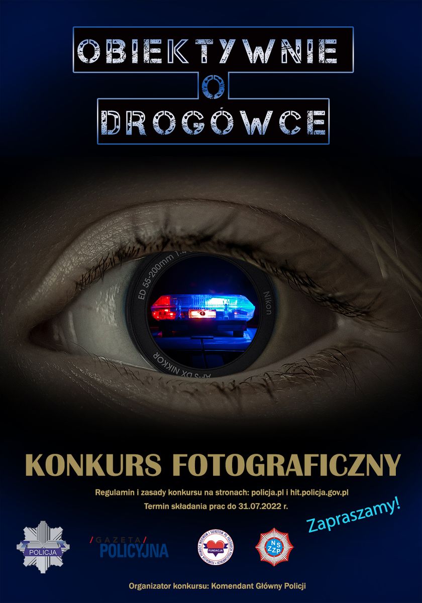 Plakat konkursu na którym w źrenicy ludzkiego oka widać obiektyw a w nim czerwono - niebieskie światła policyjnego radiowozu. Powyżej widnieje napis: Obiektywnie o Drogówce, poniżej: Konkurs fotograficzny. Regulamin i zasady konkursu na stronach: policja.pl i hit.policja.gov.pl. Termin składani prac: 31.07.2022 r. Zapraszamy.  Poniżej znajdują się loga: Policji, Gazety Policyjnej, Fundacji Pomocy Wdowom i Sierotom po Poległych Policjantach, NSZZP Pod logami widoczny jest napis: Organizator konkursu: Komenda Główna Policji