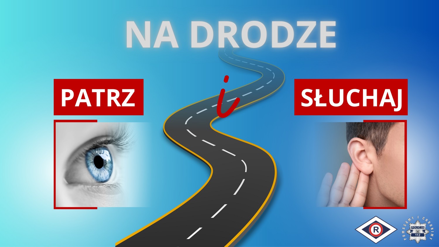 Grafika przedstawiająca oko, pośrodku jezdnię i z prawej strony fragment twarzy człowieka z uchem. W grafikę wkomponowany jest napis: Na drodze patrz i słuchaj. W prawym dolnym rogu znajduje się logo ruchu drogowego i gwiazda policyjna z napisem wokół: Pomagamy i chronimy.