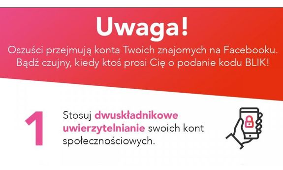 Napis: Oszuści przejmują konta Twoich znajomych na Facebooku. Bądź czujny kiedy ktoś prosi Cię o podanie kodu BLIK!
1. Stosuj dwuskładnikowe uwierzytelnianie kont społecznościowych