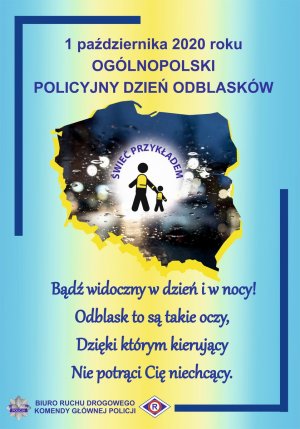 Plakat promujący akcję: Ogólnopolski Policyjny Dzień Odblasków 2020 z napisem 1 października 2020, Ogólnopolski Policyjny Dzień Odblasków, 
Bądź widoczny w dzień i w nocy!
Odblask to są takie oczy, 
Dzięki którym kierujący,  
Nie potrąci Cię niechcący. 
W  środku mapa Polski i napis: Świeć Przykładem