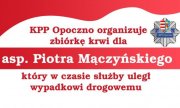 Biało - czerwony napis: KPP Opoczno organizuje zbiórkę krwi dla asp. Piotra Mączyńskiego, który w czasie służby uległ wypadkowi drogowemu.