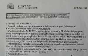 zdjęcie wiadomości z podziękowaniami dla policjantów: Szanowny Panie Komendancie, piszę, aby na Pana ręce złożyć serdeczne podziękowanie st. post. Sebastianowi Kaczmarskiemu oraz st. sierż. Dawidowi Kaczuga. W ostatnią niedzielę tj. 29.10.2023r, wjeżdżając na autostradę A1wbiła mi się w oponę śruba. Panowie podjechali w momencie, gdy zatrzymałam się sprawdzić, co się stało i bez chwili zastanowienia przystąpili do działania. Upewniając się, że i ja i dzieci znajdujemy się w bezpiecznym miejscu, bardzo szybko i sprawnie zmienili mi koło, a następnie jeszcze przez jakiś czas jechali za mną, aby mieć pewność, że wszystko już jest w porządku. Ta pomoc bardzo dużo dla mnie znaczyła, zwłaszcza, że podróżowałam sama z dziećmi, które już zdążyły się zestresować zaistniałą sytuacją. Uważam, że jest to postawa policjantów, którą należy zauważyć i docenić, dlatego jeszcze raz bardzo dziękuję i gratuluję takich policjantów. Z wyrazami wdzięczności.&quot;