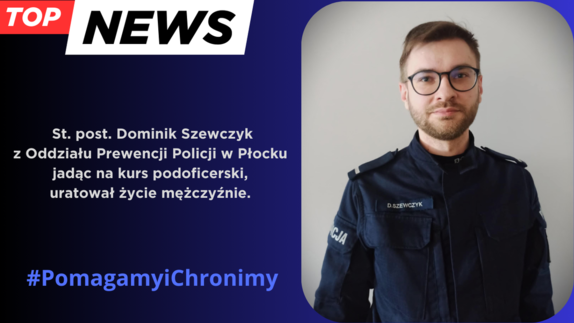 Z lewej strony widoczny napis Top news a pod nim inny napis: St. post. Dominik Szewczyk z Oddziału Prewencji Policji w Płocku jadąc na kurs podoficerski, uratował życie mężczyźnie. #PomagamyiChronimy. Z prawej strony zdjęcie umundurowanego policjanta.